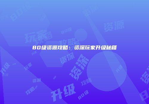 80级资源攻略：资深玩家升级秘籍