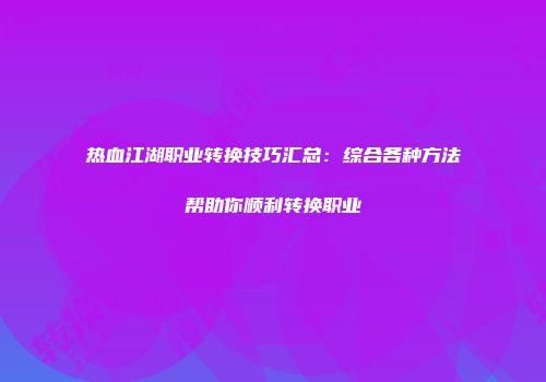 热血江湖职业转换技巧汇总：综合各种方法帮助你顺利转换职业