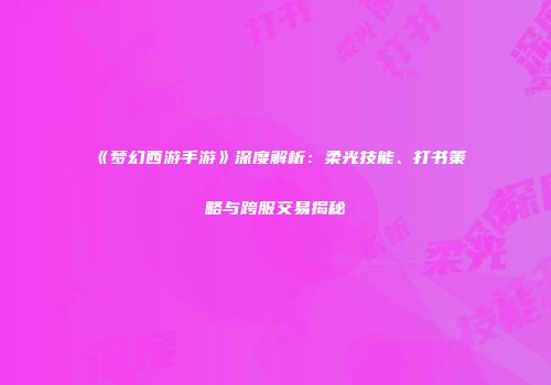 《梦幻西游手游》深度解析：柔光技能、打书策略与跨服交易揭秘