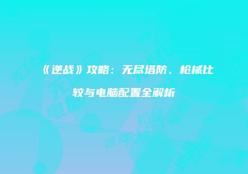 《逆战》攻略：无尽塔防、枪械比较与电脑配置全解析