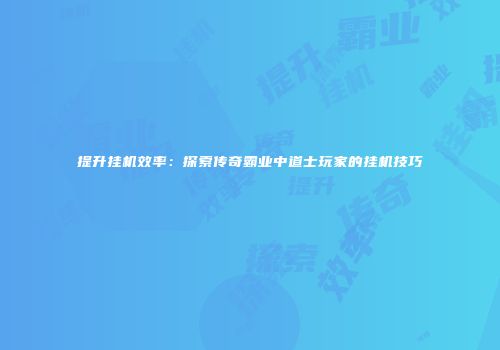 提升挂机效率:探索传奇霸业中道士玩家的挂机技巧
