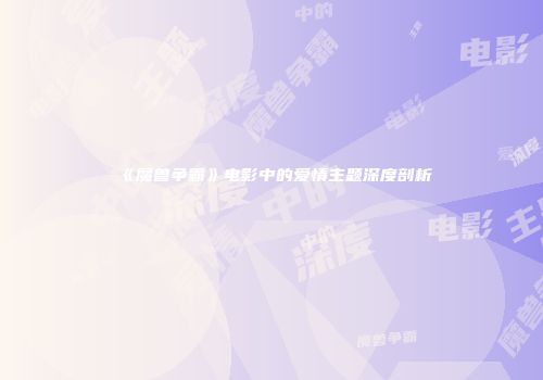 《魔兽争霸》电影中的爱情主题深度剖析