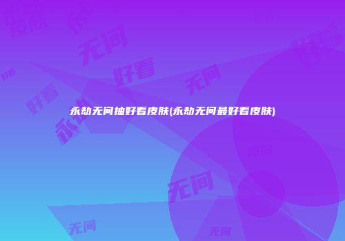 永劫无间抽好看皮肤(永劫无间最好看皮肤)