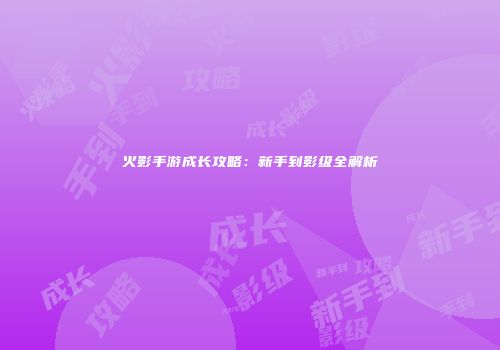 火影手游成长攻略：新手到影级全解析