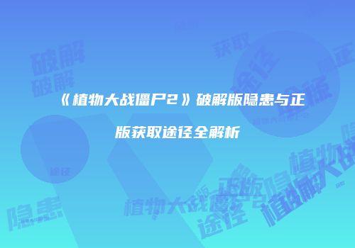 《植物大战僵尸2》破解版隐患与正版获取途径全解析