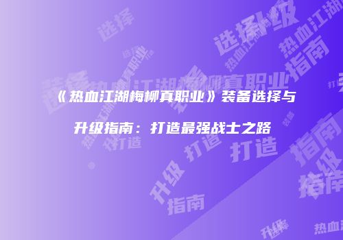 《热血江湖梅柳真职业》装备选择与升级指南：打造最强战士之路