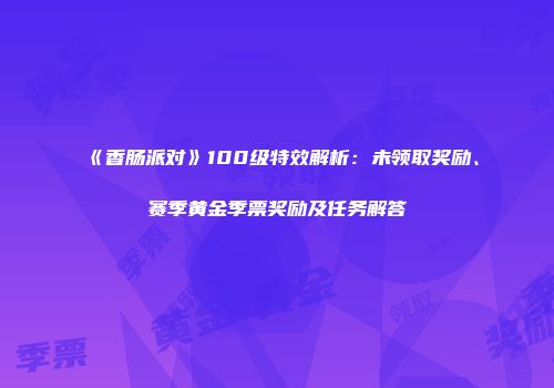 《香肠派对》100级特效解析：未领取奖励、赛季黄金季票奖励及任务解答