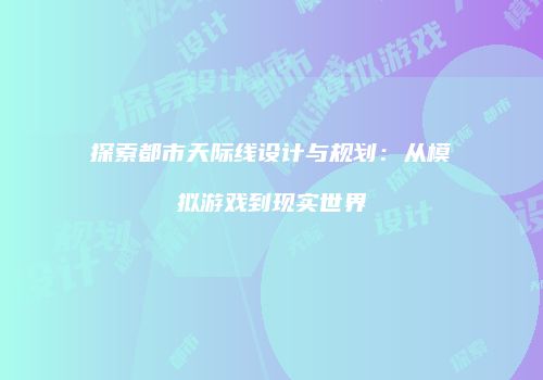 探索都市天际线设计与规划：从模拟游戏到现实世界