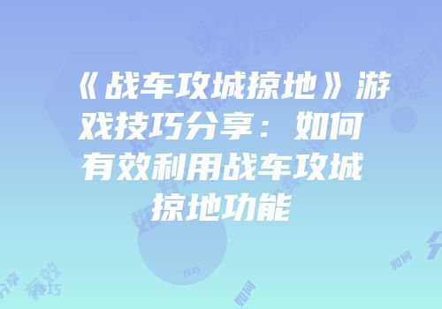 《战车攻城掠地》游戏技巧分享：如何有效利用战车攻城掠地功能