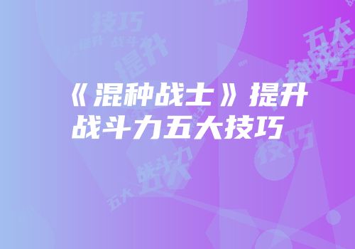 《混种战士》提升战斗力五大技巧