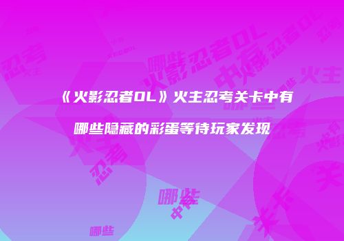 《火影忍者OL》火主忍考关卡中有哪些隐藏的彩蛋等待玩家发现