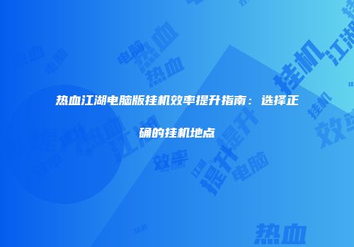 热血江湖电脑版挂机效率提升指南：选择正确的挂机地点