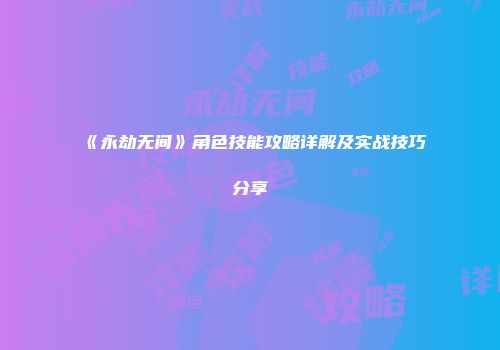 《永劫无间》角色技能攻略详解及实战技巧分享
