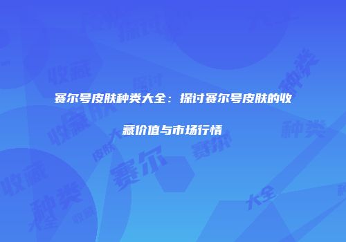 赛尔号皮肤种类大全：探讨赛尔号皮肤的收藏价值与市场行情