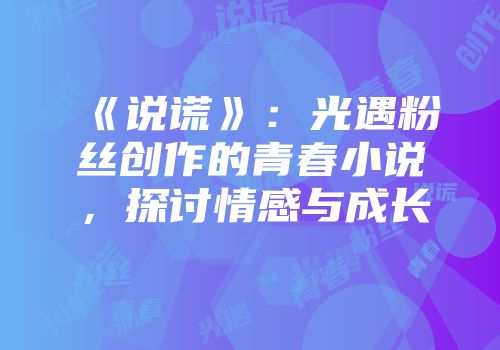 《说谎》：光遇粉丝创作的青春小说，探讨情感与成长