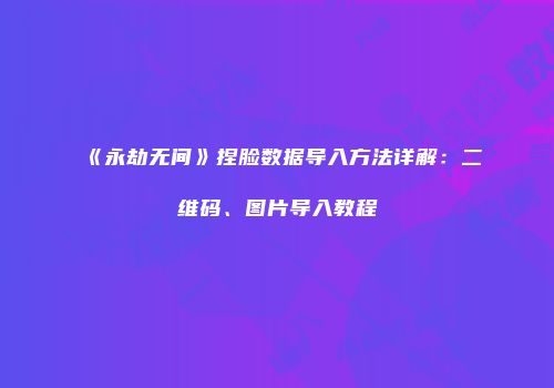 《永劫无间》捏脸数据导入方法详解：二维码、图片导入教程