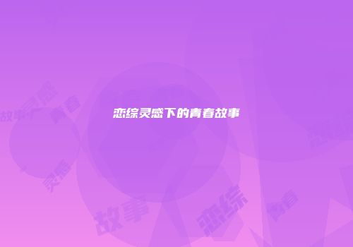 恋综灵感下的青春故事
