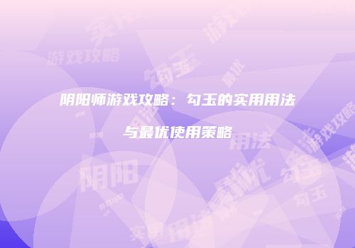 阴阳师游戏攻略：勾玉的实用用法与最优使用策略