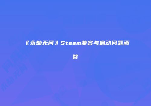 《永劫无间》Steam兼容与启动问题解答
