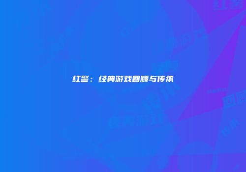 红警：经典游戏回顾与传承