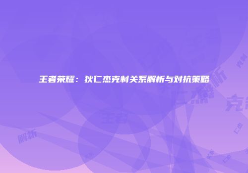 王者荣耀：狄仁杰克制关系解析与对抗策略