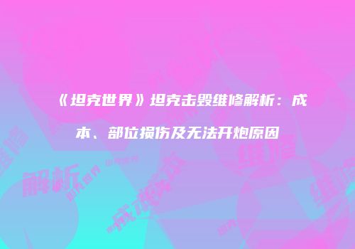 《坦克世界》坦克击毁维修解析：成本、部位损伤及无法开炮原因