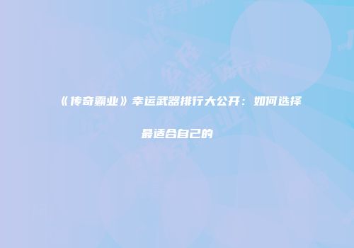 《传奇霸业》幸运武器排行大公开:如何选择最适合自己的