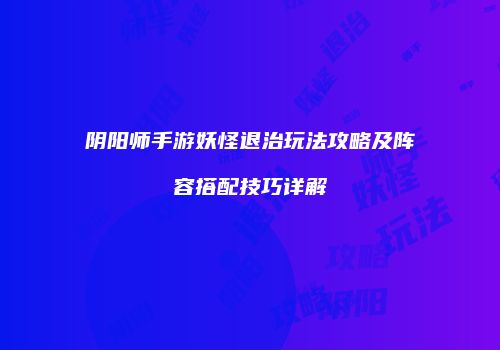 阴阳师手游妖怪退治玩法攻略及阵容搭配技巧详解