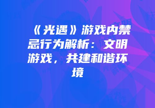 《光遇》游戏内禁忌行为解析：文明游戏，共建和谐环境