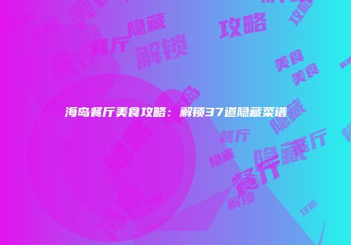 海岛餐厅美食攻略：解锁37道隐藏菜谱