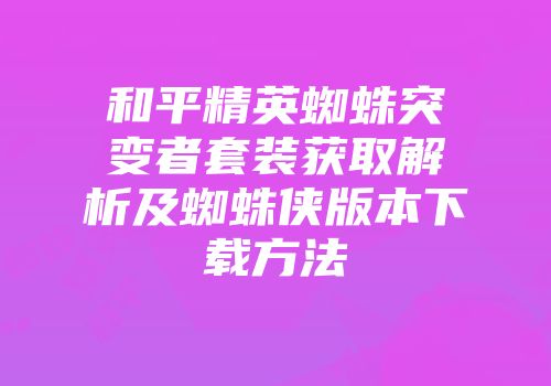 和平精英蜘蛛突变者套装获取解析及蜘蛛侠版本下载方法