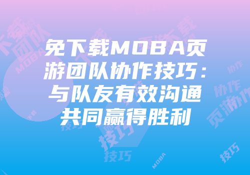 免下载MOBA页游团队协作技巧：与队友有效沟通共同赢得胜利