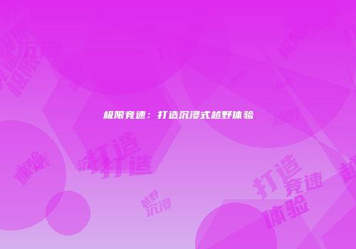 极限竞速：打造沉浸式越野体验