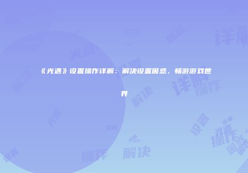 《光遇》设置操作详解：解决设置困惑，畅游游戏世界