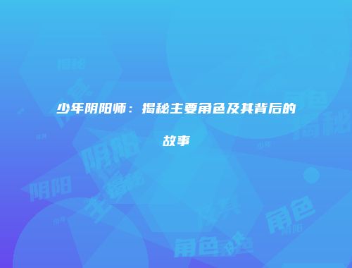 少年阴阳师：揭秘主要角色及其背后的故事