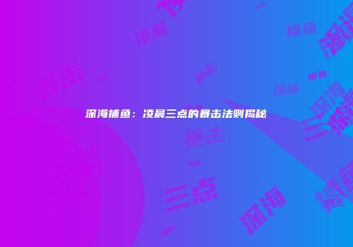 深海捕鱼：凌晨三点的暴击法则揭秘