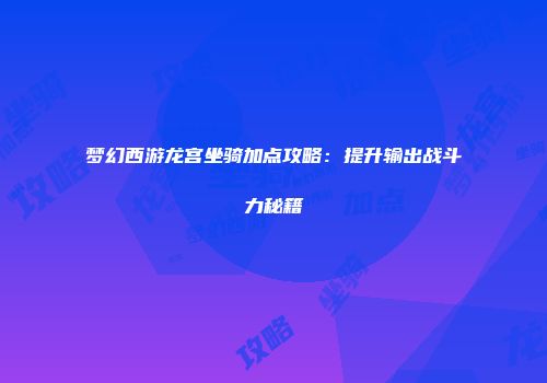 梦幻西游龙宫坐骑加点攻略：提升输出战斗力秘籍