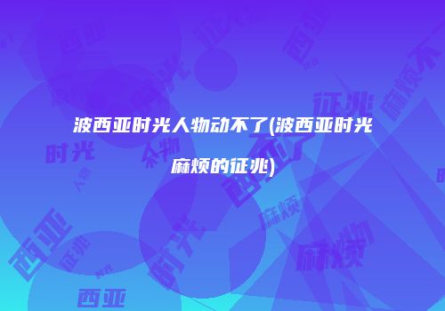 波西亚时光人物动不了(波西亚时光麻烦的征兆)