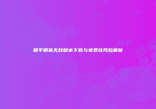 和平精英无敌脚本下载与免费挂风险解析