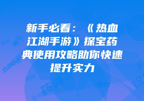 新手必看：《热血江湖手游》探宝药典使用攻略助你快速提升实力