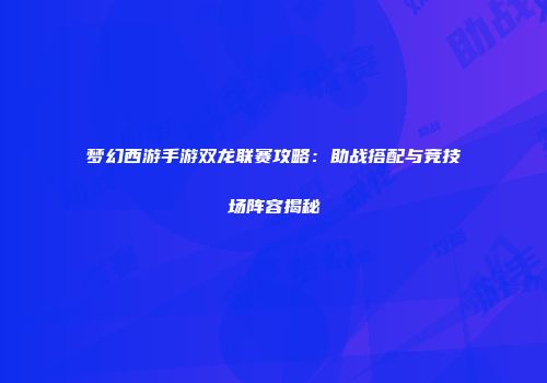 梦幻西游手游双龙联赛攻略：助战搭配与竞技场阵容揭秘