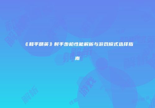 《和平精英》射手步枪性能解析与游戏模式选择指南