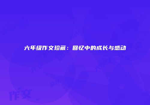六年级作文珍藏：回忆中的成长与感动