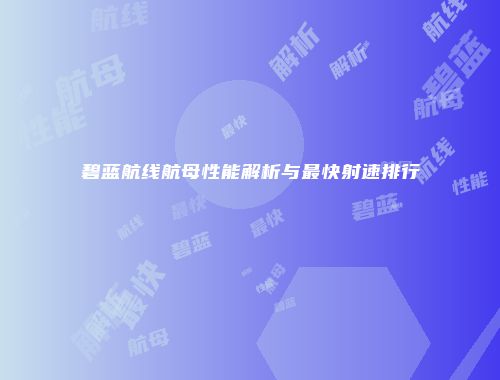 碧蓝航线航母性能解析与最快射速排行