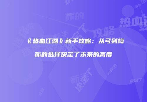 《热血江湖》新手攻略:从弓到梅你的选择决定了未来的高度
