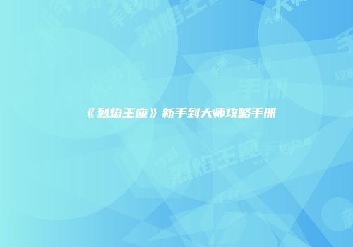 《烈焰王座》新手到大师攻略手册