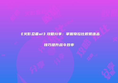 《火影忍者ol》攻略分享：掌握奇拉比鲛肌连击技巧提升战斗效率