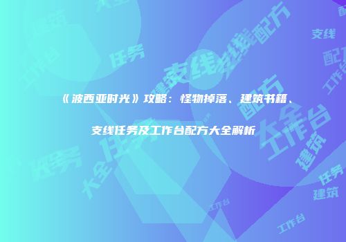 《波西亚时光》攻略：怪物掉落、建筑书籍、支线任务及工作台配方大全解析
