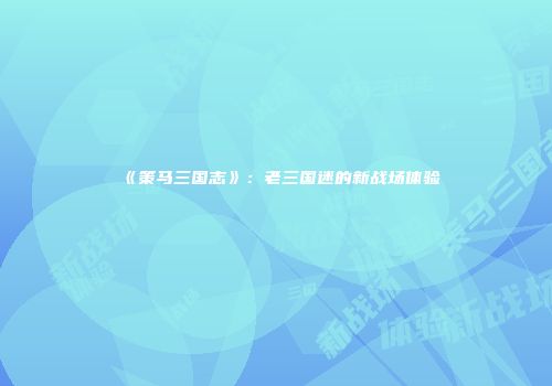 《策马三国志》：老三国迷的新战场体验