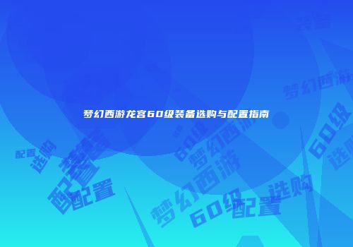 梦幻西游龙宫60级装备选购与配置指南